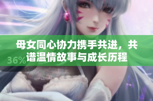 母女同心協(xié)力攜手共進，共譜溫情故事與成長歷程