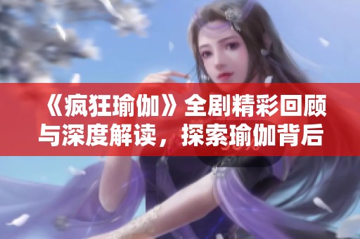《瘋狂瑜伽》全劇精彩回顧與深度解讀，探索瑜伽背后的故事與哲學(xué)
