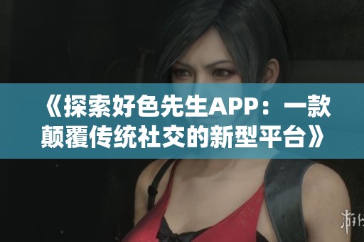 《探索好色先生APP：一款顛覆傳統(tǒng)社交的新型平臺》