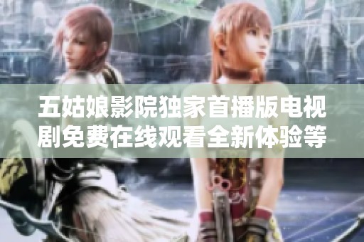 五姑娘影院獨(dú)家首播版電視劇免費(fèi)在線觀看全新體驗(yàn)等你來發(fā)現(xiàn)