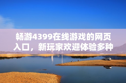 暢游4399在線游戲的網(wǎng)頁入口，新玩家歡迎體驗多種精彩內(nèi)容