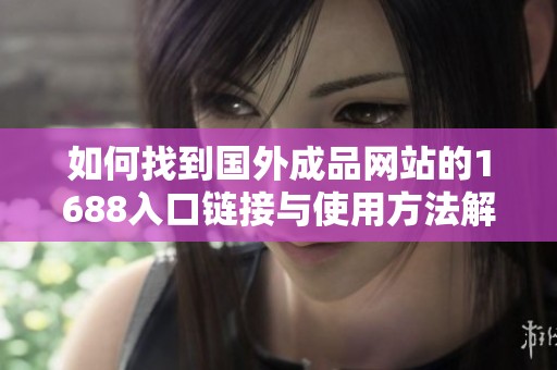 如何找到國(guó)外成品網(wǎng)站的1688入口鏈接與使用方法解析