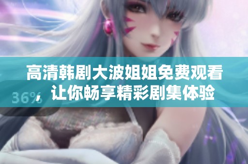 高清韓劇大波姐姐免費(fèi)觀看，讓你暢享精彩劇集體驗(yàn)