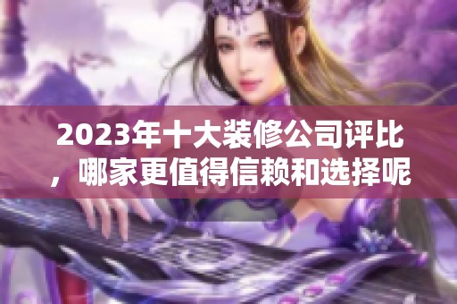 2023年十大裝修公司評(píng)比，哪家更值得信賴和選擇呢
