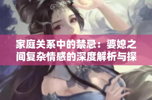 家庭關(guān)系中的禁忌：婆媳之間復(fù)雜情感的深度解析與探討