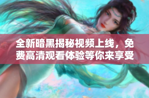 全新暗黑揭秘視頻上線，免費(fèi)高清觀看體驗(yàn)等你來享受