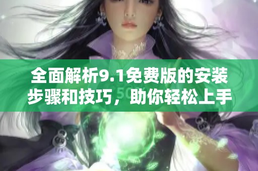 全面解析9.1免費(fèi)版的安裝步驟和技巧，助你輕松上手使用