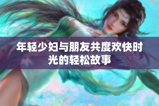 年輕少婦與朋友共度歡快時(shí)光的輕松故事