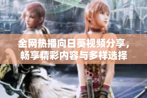 全網(wǎng)熱播向日葵視頻分享，暢享精彩內(nèi)容與多樣選擇