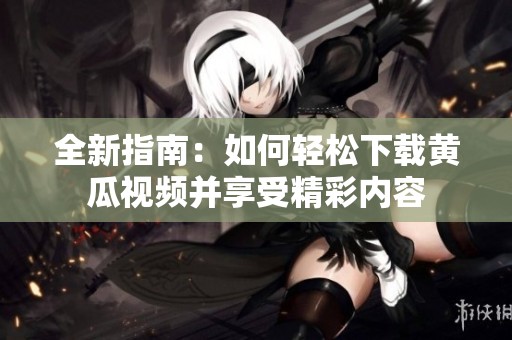 全新指南：如何輕松下載黃瓜視頻并享受精彩內(nèi)容