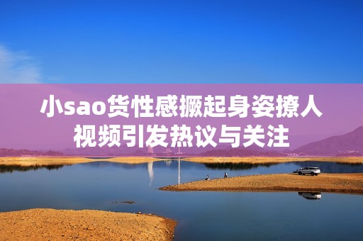 小sao貨性感撅起身姿撩人視頻引發(fā)熱議與關(guān)注