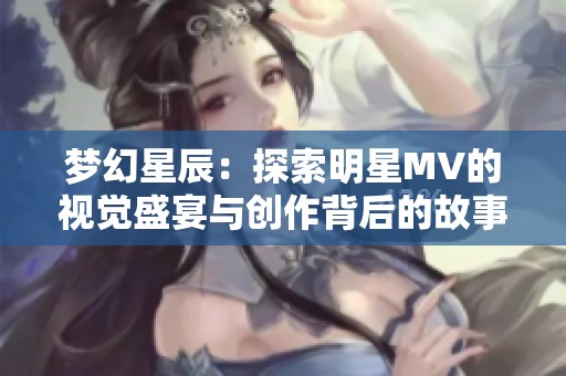 夢(mèng)幻星辰：探索明星MV的視覺盛宴與創(chuàng)作背后的故事