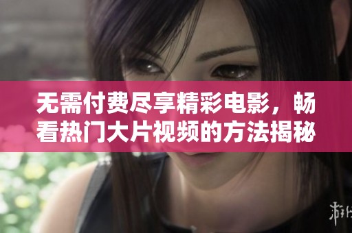 無需付費(fèi)盡享精彩電影，暢看熱門大片視頻的方法揭秘