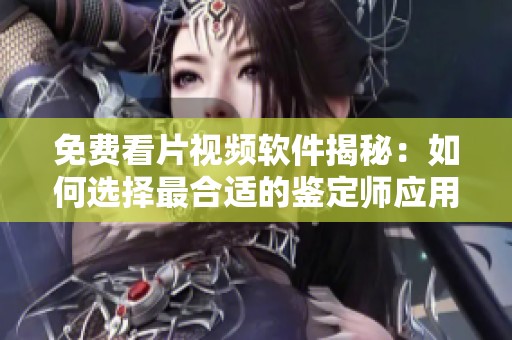 免費(fèi)看片視頻軟件揭秘：如何選擇最合適的鑒定師應(yīng)用程序