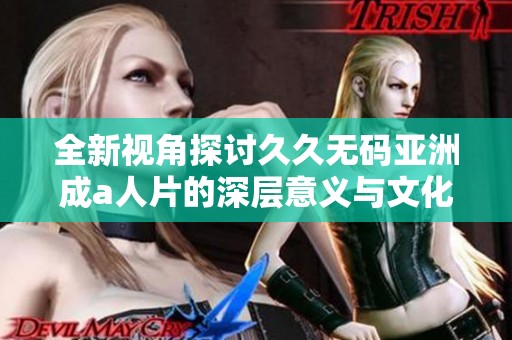 全新視角探討久久無(wú)碼亞洲成a人片的深層意義與文化影響