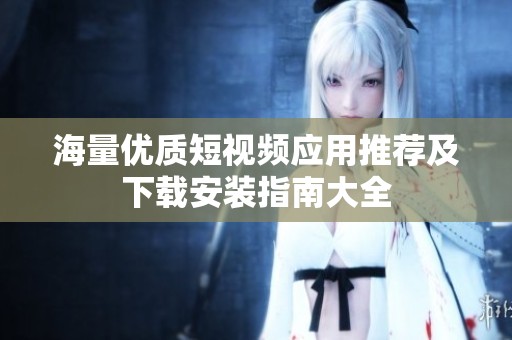 海量優(yōu)質(zhì)短視頻應(yīng)用推薦及下載安裝指南大全