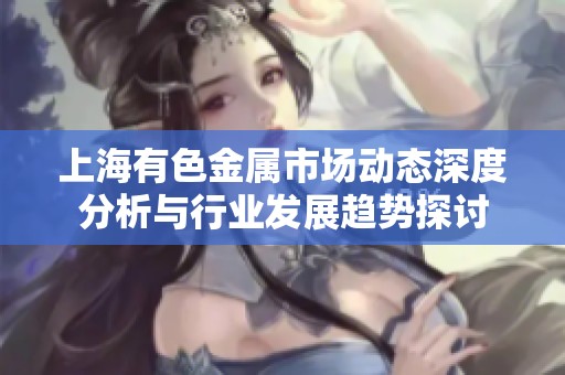 上海有色金屬市場動態(tài)深度分析與行業(yè)發(fā)展趨勢探討