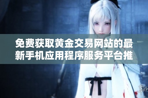免費(fèi)獲取黃金交易網(wǎng)站的最新手機(jī)應(yīng)用程序服務(wù)平臺推薦