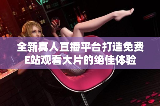 全新真人直播平臺打造免費E站觀看大片的絕佳體驗