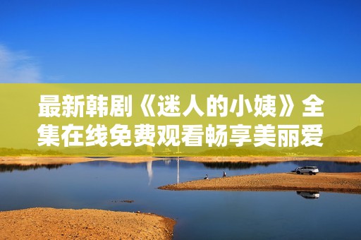 最新韓劇《迷人的小姨》全集在線免費觀看暢享美麗愛情故事