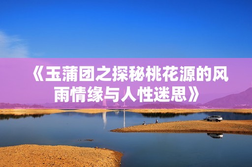 《玉蒲團(tuán)之探秘桃花源的風(fēng)雨情緣與人性迷思》