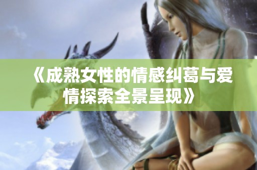 《成熟女性的情感糾葛與愛情探索全景呈現(xiàn)》