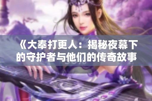 《大奉打更人：揭秘夜幕下的守護(hù)者與他們的傳奇故事》