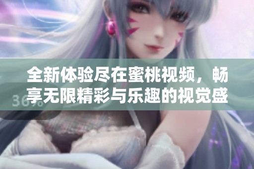 全新體驗盡在蜜桃視頻，暢享無限精彩與樂趣的視覺盛宴