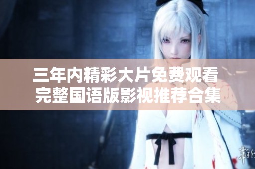 三年內(nèi)精彩大片免費(fèi)觀看 完整國語版影視推薦合集