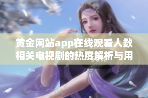 黃金網(wǎng)站app在線觀看人數(shù)相關(guān)電視劇的熱度解析與用戶反饋分析