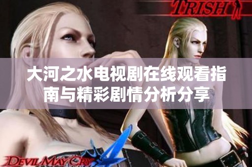 大河之水電視劇在線觀看指南與精彩劇情分析分享