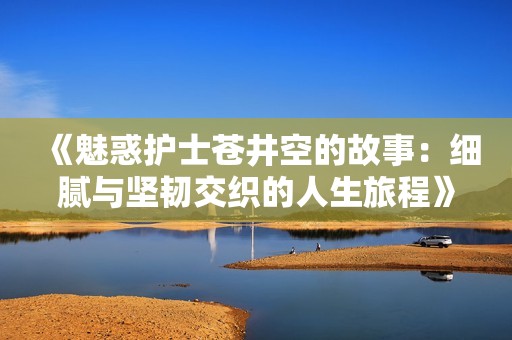 《魅惑護士蒼井空的故事：細(xì)膩與堅韌交織的人生旅程》