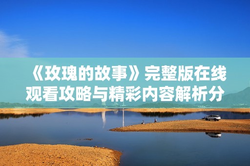 《玫瑰的故事》完整版在線觀看攻略與精彩內(nèi)容解析分享