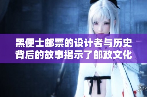 黑便士郵票的設(shè)計(jì)者與歷史背后的故事揭示了郵政文化的魅力