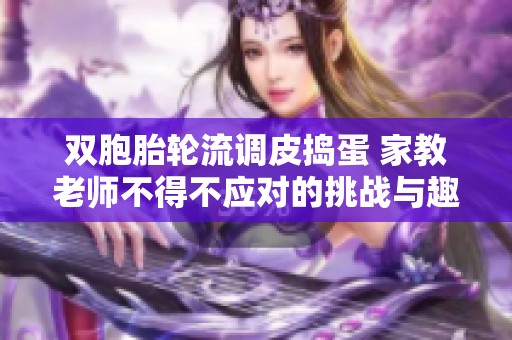 雙胞胎輪流調(diào)皮搗蛋 家教老師不得不應(yīng)對(duì)的挑戰(zhàn)與趣事