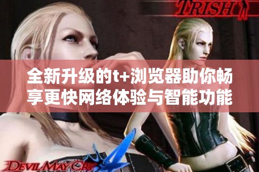 全新升級的t+瀏覽器助你暢享更快網(wǎng)絡體驗與智能功能