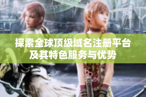 探索全球頂級(jí)域名注冊(cè)平臺(tái)及其特色服務(wù)與優(yōu)勢(shì)