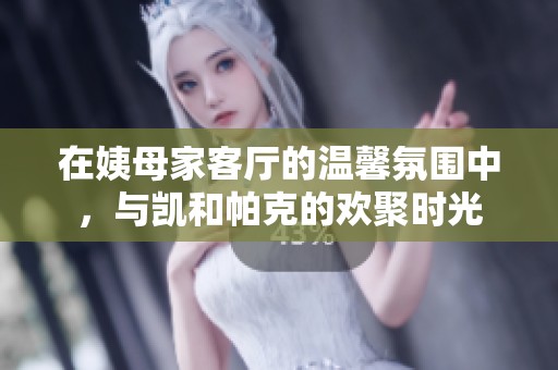 在姨母家客廳的溫馨氛圍中，與凱和帕克的歡聚時光