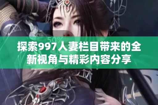 探索997人妻欄目帶來的全新視角與精彩內(nèi)容分享