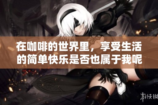 在咖啡的世界里，享受生活的簡(jiǎn)單快樂(lè)是否也屬于我呢