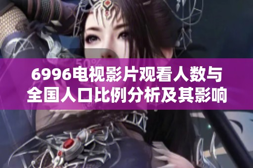 6996電視影片觀看人數(shù)與全國人口比例分析及其影響探討