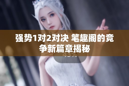 強(qiáng)勢1對2對決 筆趣閣的競爭新篇章揭秘