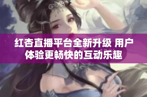 紅杏直播平臺(tái)全新升級(jí) 用戶體驗(yàn)更暢快的互動(dòng)樂趣