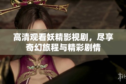 高清觀看妖精影視劇，盡享奇幻旅程與精彩劇情