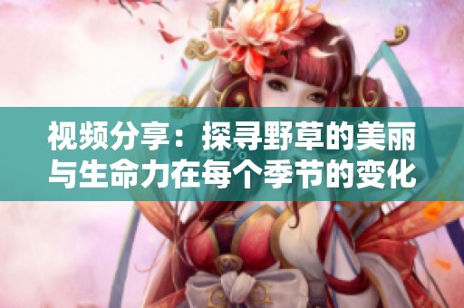 視頻分享：探尋野草的美麗與生命力在每個季節(jié)的變化中