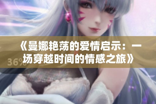 《曼娜艷蕩的愛情啟示：一場(chǎng)穿越時(shí)間的情感之旅》