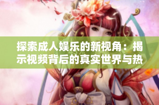 探索成人娛樂的新視角：揭示視頻背后的真實(shí)世界與熱點(diǎn)現(xiàn)象