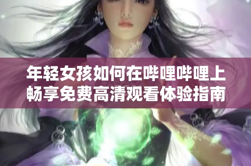 年輕女孩如何在嗶哩嗶哩上暢享免費(fèi)高清觀看體驗(yàn)指南