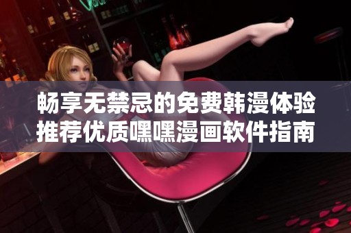 暢享無禁忌的免費韓漫體驗推薦優(yōu)質(zhì)嘿嘿漫畫軟件指南