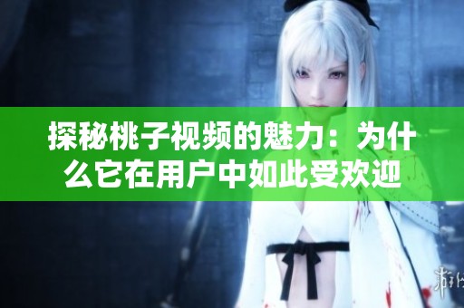 探秘桃子視頻的魅力：為什么它在用戶中如此受歡迎